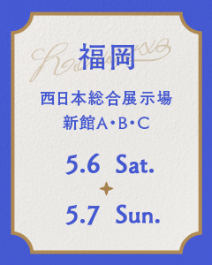 福岡 西日本総合展示場 新館A・B・Cホール 5.6 Sat. - 5.7 Sun.