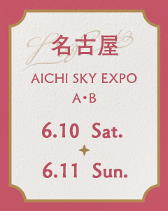 名古屋 AICHI SKY EXPO A・Bホール 6.10 Sat. - 6.11 Sun.