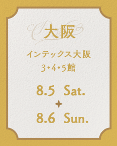 大阪 インテックス大阪 3・4・5館 8.5 Sat. - 8.6 Sun.