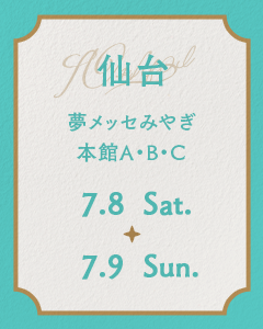 仙台 夢メッセみやぎ  本館A・B・Cホール 7.8 Sat. - 7.9 Sun.